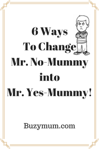 Buzymum - 6 Ways To Change Mr.No-Mummy into Mr.Yes-Mummy!